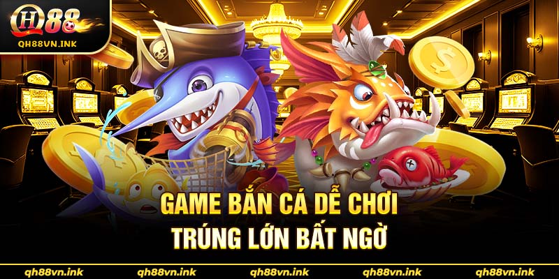 Game bắn cá dễ chơi – trúng lớn bất ngờ