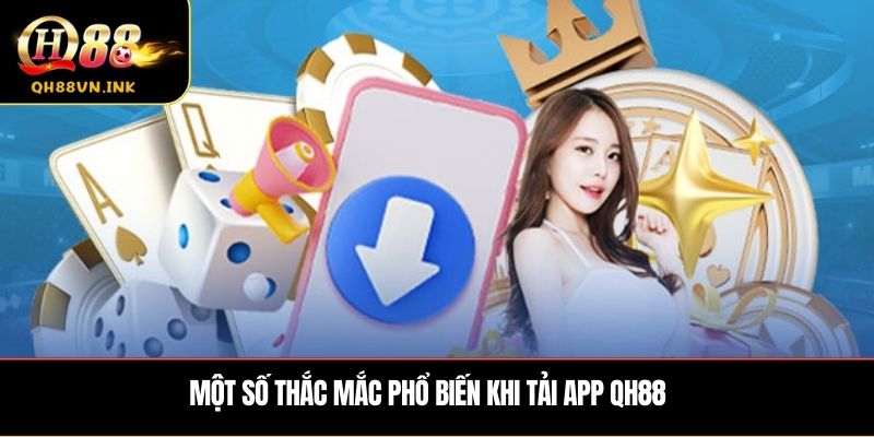 Một số thắc mắc phổ biến khi tải app QH88